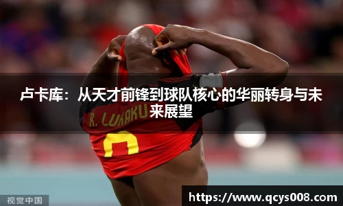 卢卡库：从天才前锋到球队核心的华丽转身与未来展望