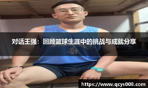 对话王强：回顾篮球生涯中的挑战与成就分享