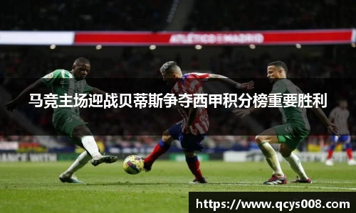 马竞主场迎战贝蒂斯争夺西甲积分榜重要胜利